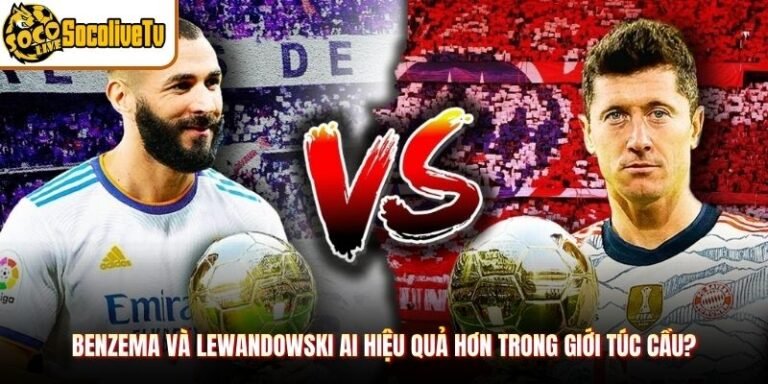 Benzema và Lewandowski Ai Hiệu Quả Hơn Trong Giới Túc Cầu?